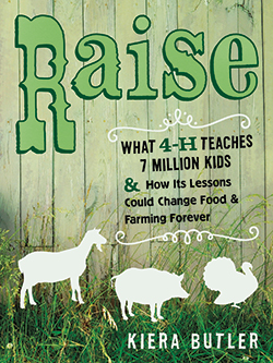 Raise: What 4-H Teaches Seven Million Kids and How Its Lessons Could Change Food and Farming Forever  by Kiera Butler UC Press, 2014  Click here to read an excerpt.